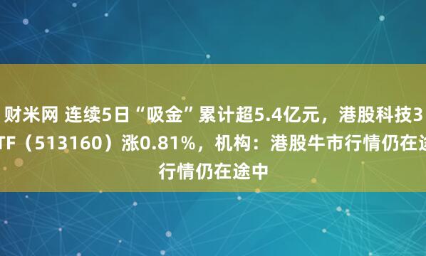 财米网 连续5日“吸金”累计超5.4亿元，港股科技30ETF（513160）涨0.81%，机构：港股牛市行情仍在途中