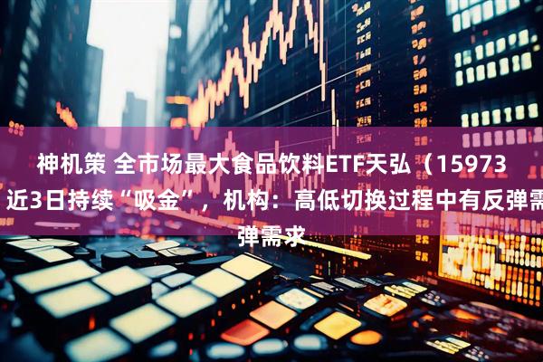 神机策 全市场最大食品饮料ETF天弘（159736）近3日持续“吸金”，机构：高低切换过程中有反弹需求
