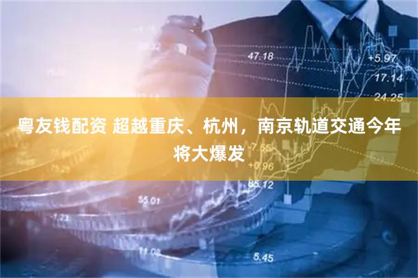 粤友钱配资 超越重庆、杭州，南京轨道交通今年将大爆发