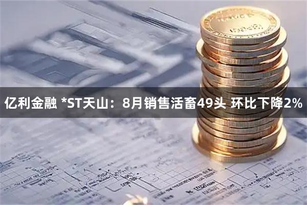 亿利金融 *ST天山：8月销售活畜49头 环比下降2%