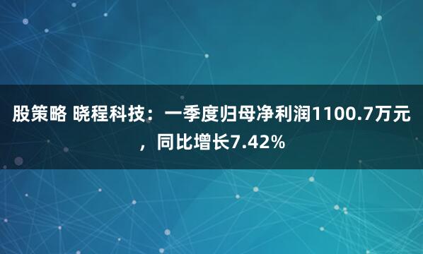 股策略 晓程科技：一季度归母净利润1100.7万元，同比增长7.42%
