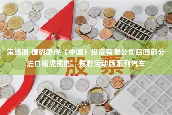 策略股 捷豹路虎（中国）投资有限公司召回部分进口路虎揽胜、揽胜运动版系列汽车