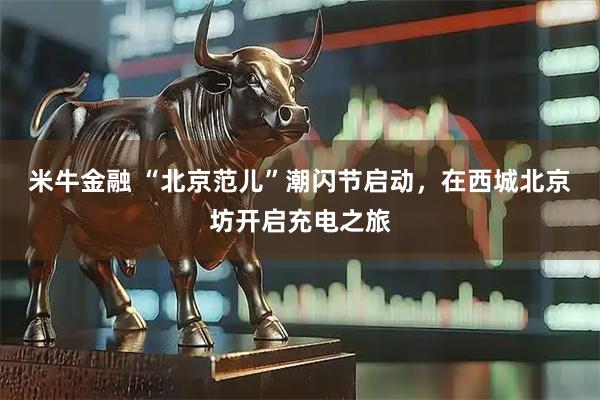 米牛金融 “北京范儿”潮闪节启动，在西城北京坊开启充电之旅