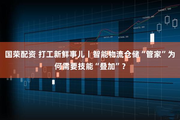 国荣配资 打工新鲜事儿丨智能物流仓储“管家”为何需要技能“叠加”？