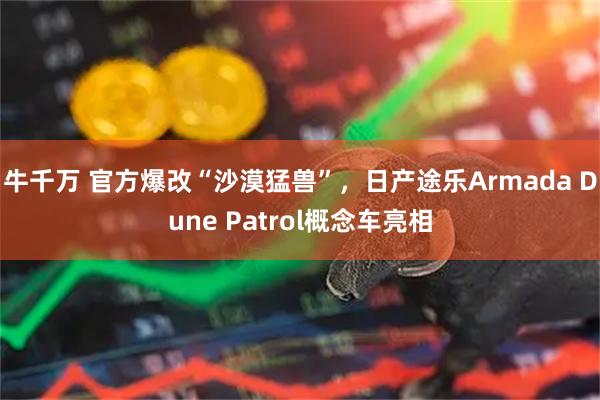 牛千万 官方爆改“沙漠猛兽”，日产途乐Armada Dune Patrol概念车亮相