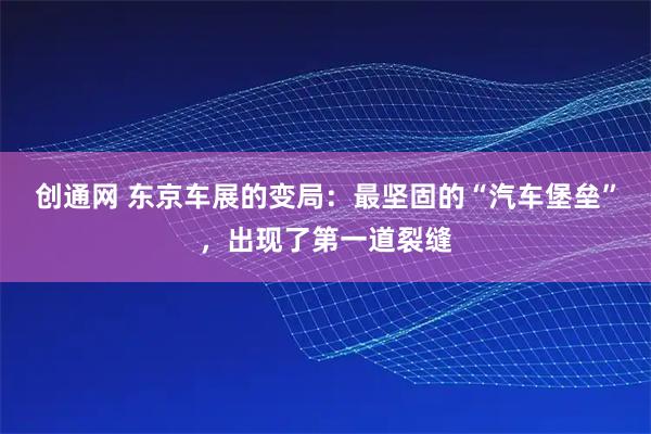 创通网 东京车展的变局：最坚固的“汽车堡垒”，出现了第一道裂缝