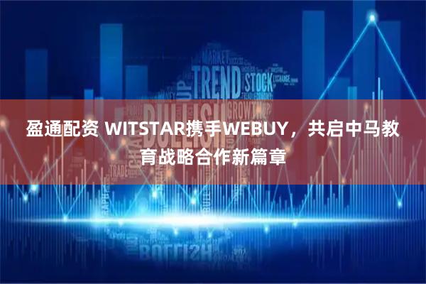 盈通配资 WITSTAR携手WEBUY，共启中马教育战略合作新篇章
