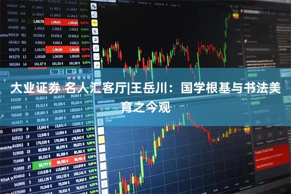 大业证券 名人汇客厅|王岳川：国学根基与书法美育之今观