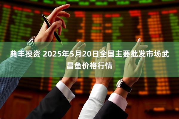 典丰投资 2025年5月20日全国主要批发市场武昌鱼价格行情