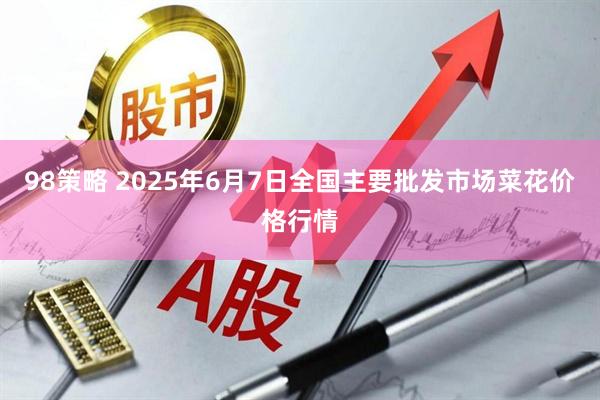 98策略 2025年6月7日全国主要批发市场菜花价格行情