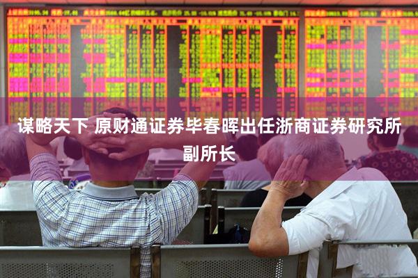 谋略天下 原财通证券毕春晖出任浙商证券研究所副所长