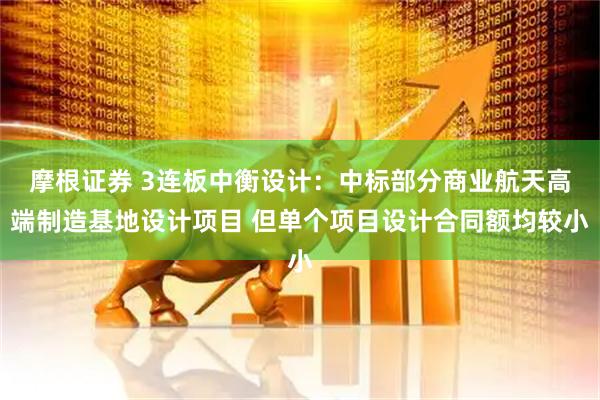 摩根证券 3连板中衡设计：中标部分商业航天高端制造基地设计项目 但单个项目设计合同额均较小