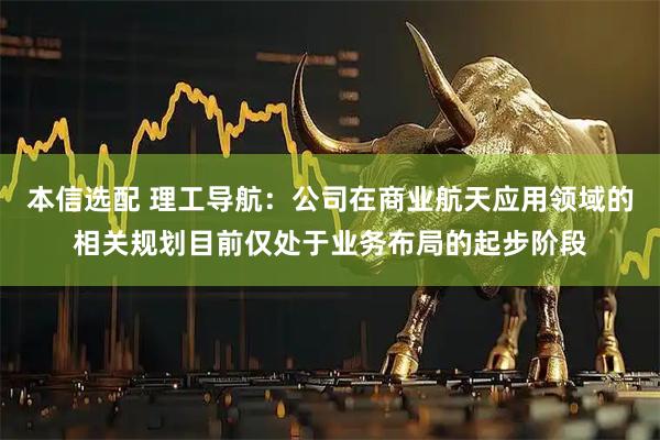 本信选配 理工导航：公司在商业航天应用领域的相关规划目前仅处于业务布局的起步阶段
