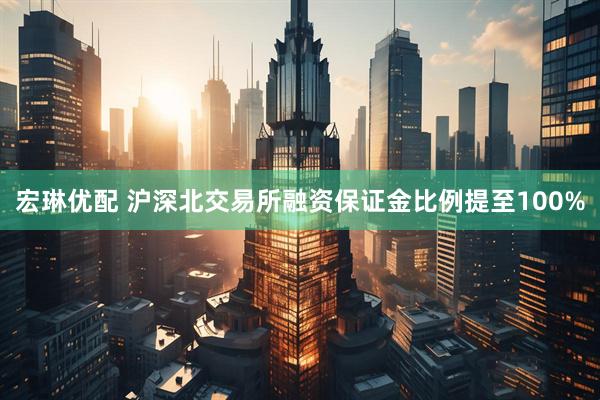 宏琳优配 沪深北交易所融资保证金比例提至100%