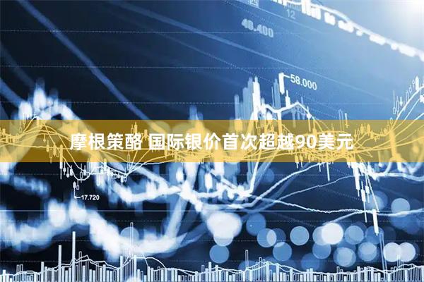 摩根策酪 国际银价首次超越90美元