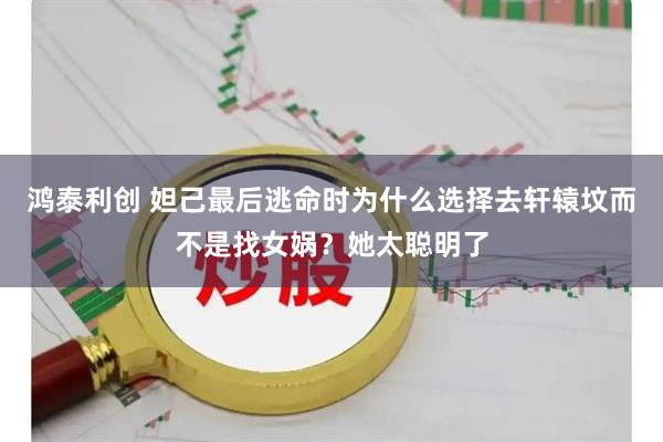 鸿泰利创 妲己最后逃命时为什么选择去轩辕坟而不是找女娲？她太聪明了