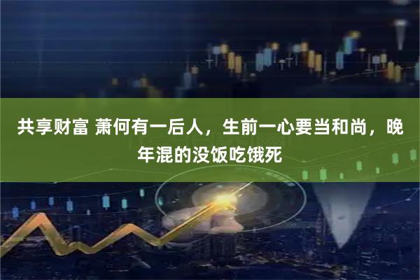 共享财富 萧何有一后人，生前一心要当和尚，晚年混的没饭吃饿死