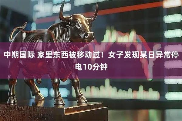 中期国际 家里东西被移动过！女子发现某日异常停电10分钟