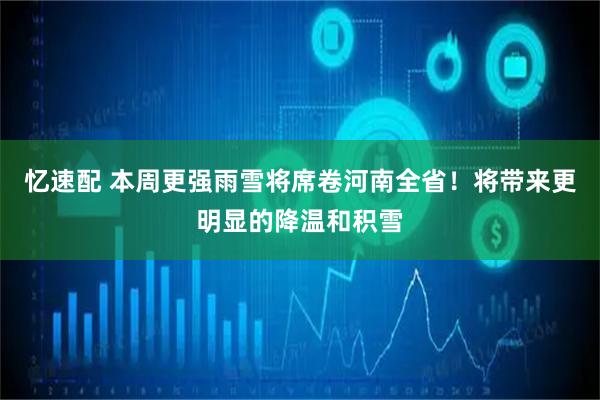 忆速配 本周更强雨雪将席卷河南全省！将带来更明显的降温和积雪