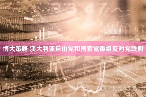 博大策略 澳大利亚自由党和国家党重组反对党联盟