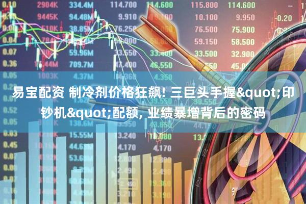 易宝配资 制冷剂价格狂飙! 三巨头手握"印钞机"配额, 业绩暴增背后的密码