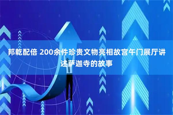 邦乾配倍 200余件珍贵文物亮相故宫午门展厅讲述萨迦寺的故事