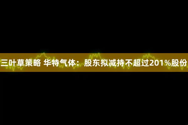 三叶草策略 华特气体：股东拟减持不超过201%股份