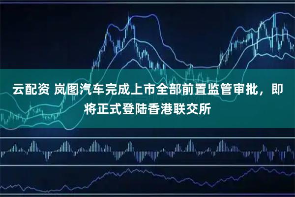 云配资 岚图汽车完成上市全部前置监管审批，即将正式登陆香港联交所