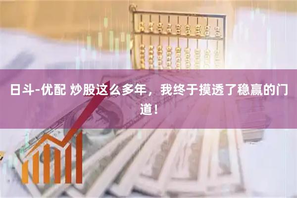 日斗-优配 炒股这么多年，我终于摸透了稳赢的门道！
