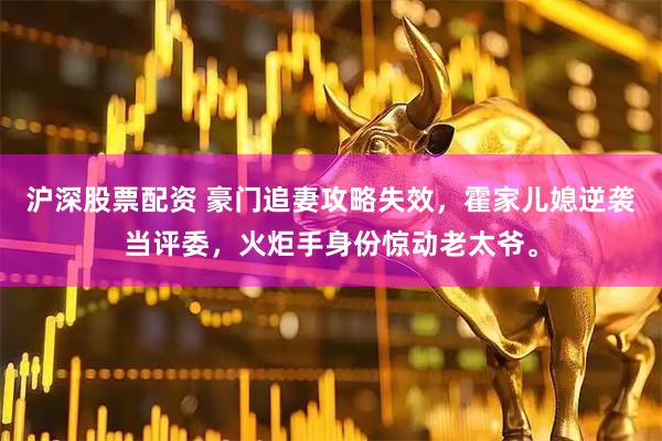 沪深股票配资 豪门追妻攻略失效，霍家儿媳逆袭当评委，火炬手身份惊动老太爷。