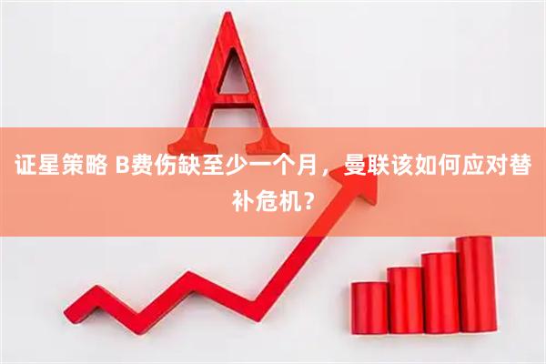 证星策略 B费伤缺至少一个月，曼联该如何应对替补危机？