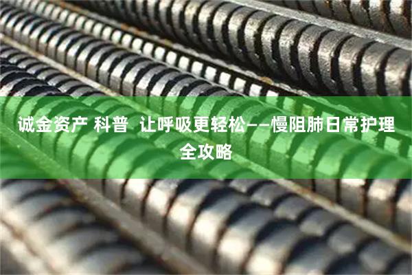 诚金资产 科普  让呼吸更轻松——慢阻肺日常护理全攻略