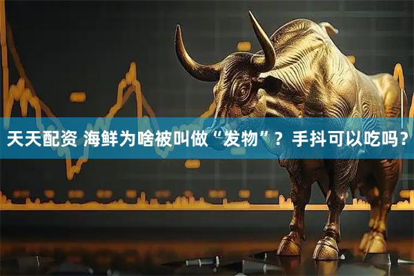 天天配资 海鲜为啥被叫做“发物”？手抖可以吃吗？