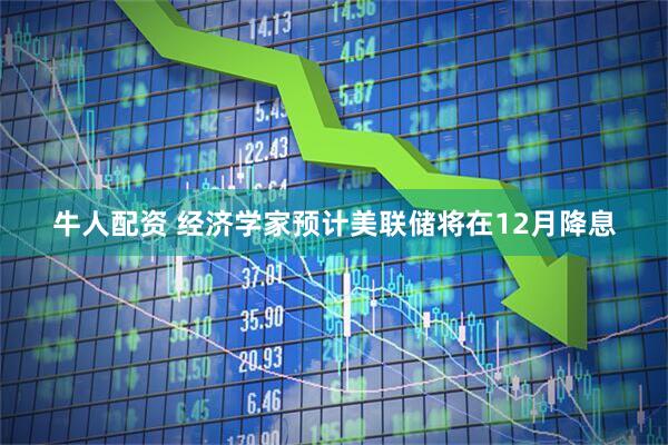 牛人配资 经济学家预计美联储将在12月降息
