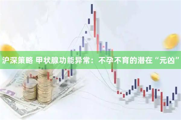 沪深策略 甲状腺功能异常：不孕不育的潜在“元凶”