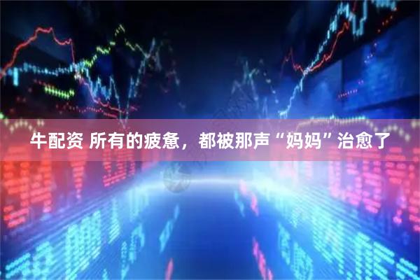 牛配资 所有的疲惫，都被那声“妈妈”治愈了