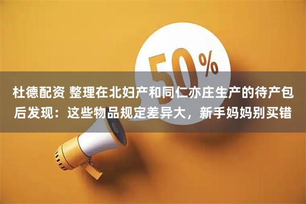杜德配资 整理在北妇产和同仁亦庄生产的待产包后发现：这些物品规定差异大，新手妈妈别买错