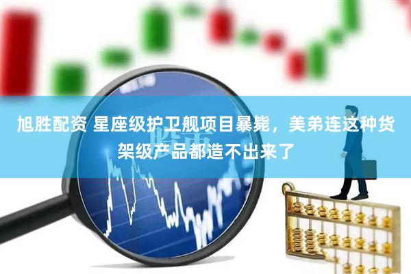 旭胜配资 星座级护卫舰项目暴毙，美弟连这种货架级产品都造不出来了