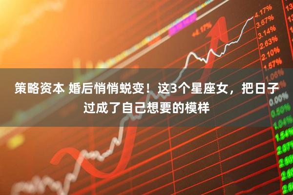 策略资本 婚后悄悄蜕变！这3个星座女，把日子过成了自己想要的模样