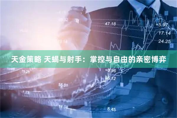 天金策略 天蝎与射手：掌控与自由的亲密博弈