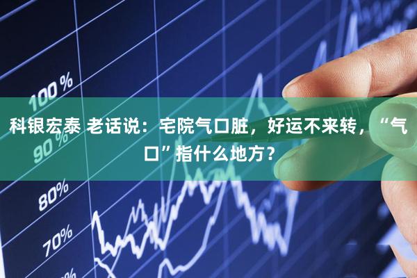 科银宏泰 老话说：宅院气口脏，好运不来转，“气口”指什么地方？