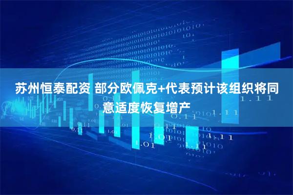 苏州恒泰配资 部分欧佩克+代表预计该组织将同意适度恢复增产