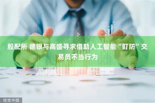 股配所 德银与高盛寻求借助人工智能“盯防”交易员不当行为
