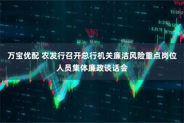 万宝优配 农发行召开总行机关廉洁风险重点岗位人员集体廉政谈话会