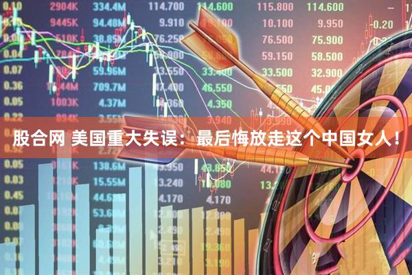 股合网 美国重大失误：最后悔放走这个中国女人！