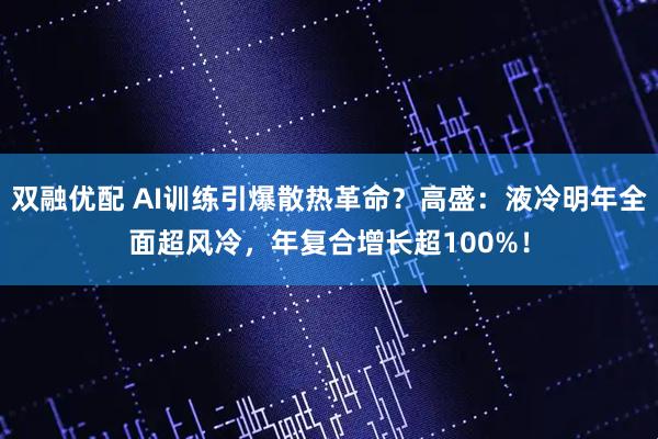 双融优配 AI训练引爆散热革命？高盛：液冷明年全面超风冷，年复合增长超100%！