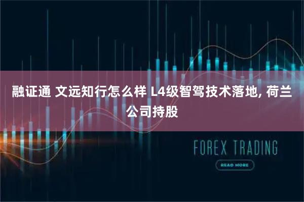 融证通 文远知行怎么样 L4级智驾技术落地, 荷兰公司持股