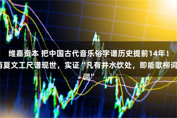 维嘉资本 把中国古代音乐俗字谱历史提前14年！西夏文工尺谱现世，实证“凡有井水饮处，即能歌柳词”