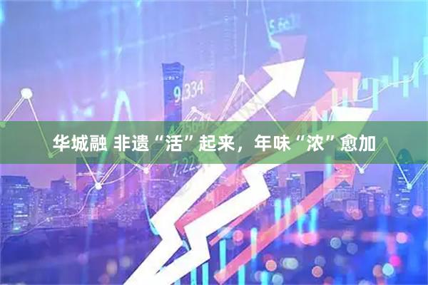 华城融 非遗“活”起来，年味“浓”愈加