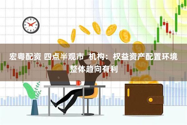 宏粤配资 四点半观市  机构：权益资产配置环境整体趋向有利